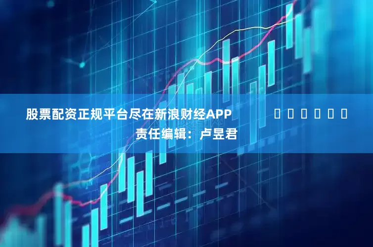 股票配资正规平台尽在新浪财经APP            						责任编辑：卢昱君