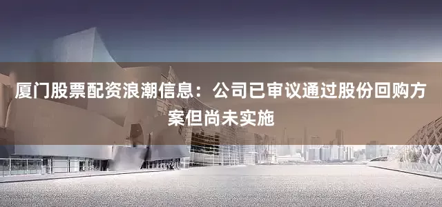 厦门股票配资浪潮信息：公司已审议通过股份回购方案但尚未实施