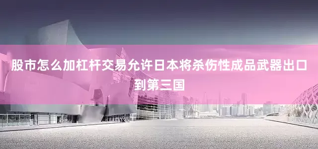 股市怎么加杠杆交易允许日本将杀伤性成品武器出口到第三国