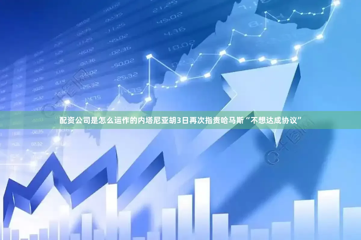 配资公司是怎么运作的内塔尼亚胡3日再次指责哈马斯“不想达成协议”