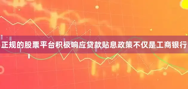 正规的股票平台　　积极响应贷款贴息政策　　不仅是工商银行