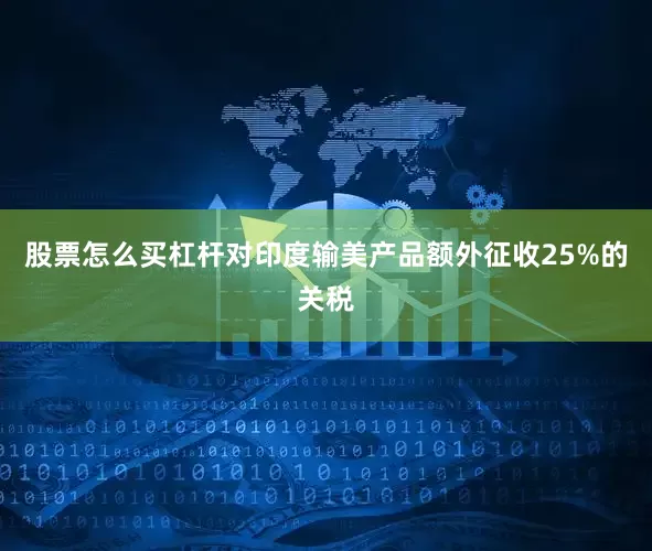 股票怎么买杠杆对印度输美产品额外征收25%的关税