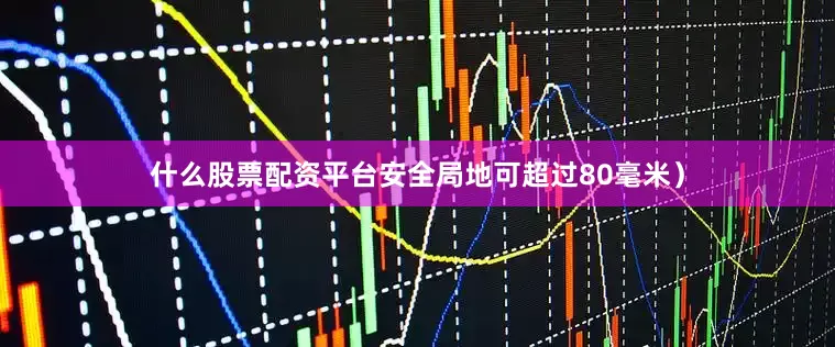 什么股票配资平台安全局地可超过80毫米）