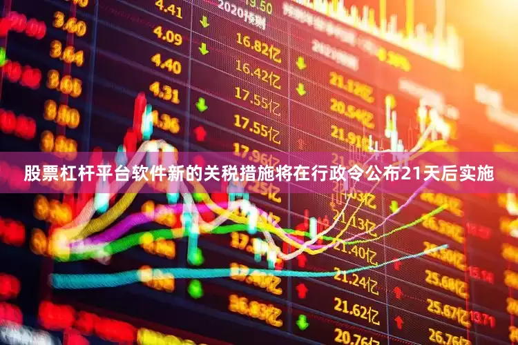 股票杠杆平台软件新的关税措施将在行政令公布21天后实施