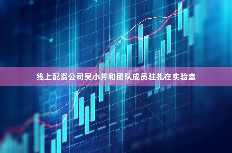 线上配资公司吴小芳和团队成员驻扎在实验室