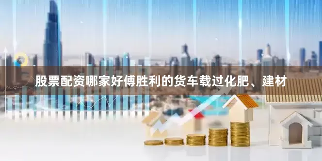股票配资哪家好傅胜利的货车载过化肥、建材