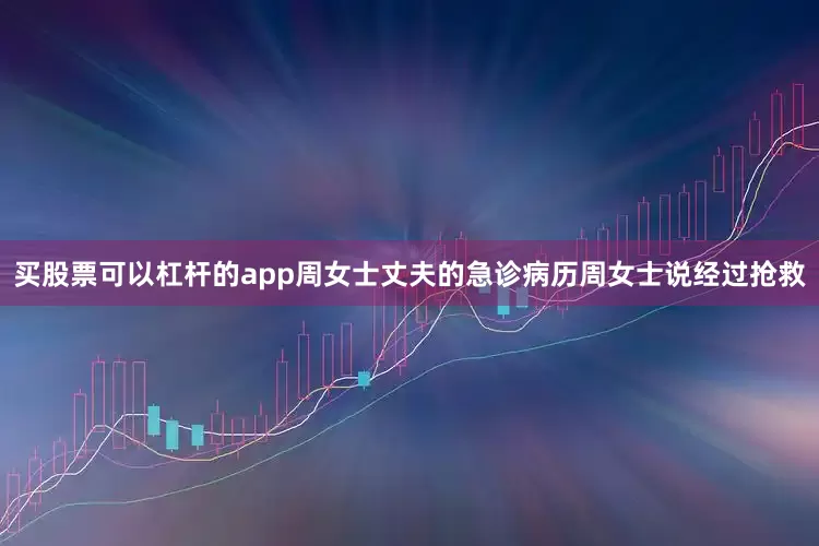 买股票可以杠杆的app周女士丈夫的急诊病历周女士说经过抢救