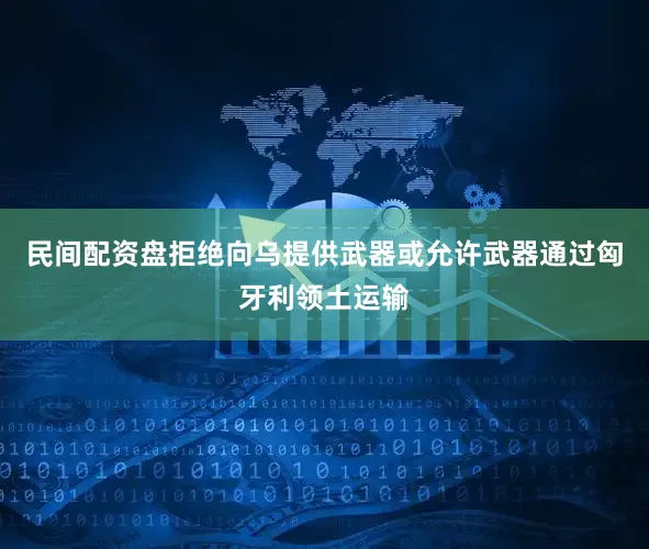 民间配资盘拒绝向乌提供武器或允许武器通过匈牙利领土运输