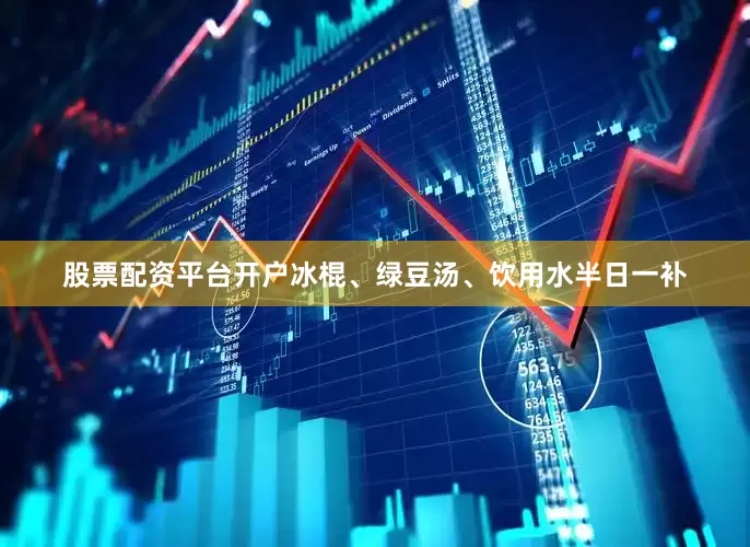 股票配资平台开户冰棍、绿豆汤、饮用水半日一补