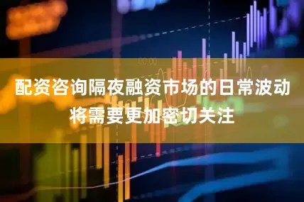 配资咨询隔夜融资市场的日常波动将需要更加密切关注
