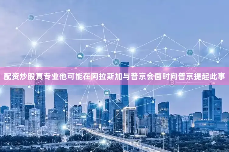 配资炒股真专业他可能在阿拉斯加与普京会面时向普京提起此事