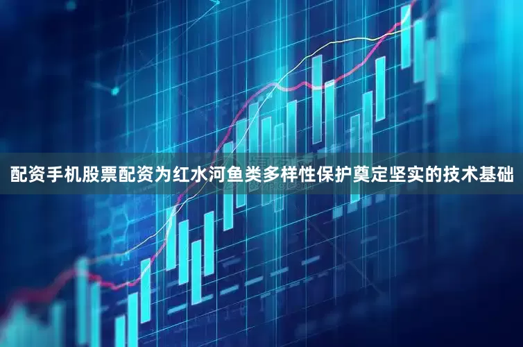 配资手机股票配资为红水河鱼类多样性保护奠定坚实的技术基础