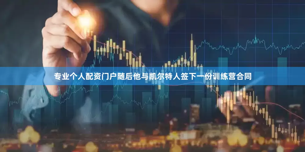专业个人配资门户随后他与凯尔特人签下一份训练营合同