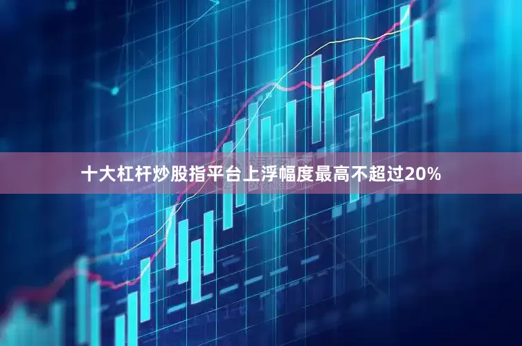 十大杠杆炒股指平台上浮幅度最高不超过20%