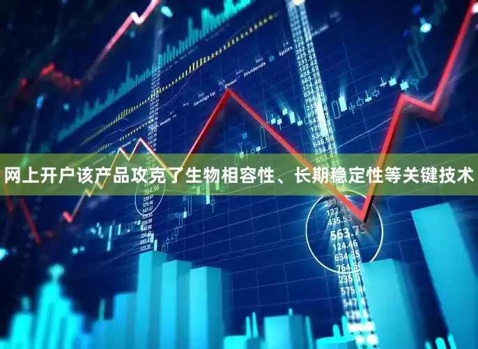 网上开户该产品攻克了生物相容性、长期稳定性等关键技术