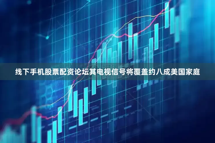 线下手机股票配资论坛其电视信号将覆盖约八成美国家庭