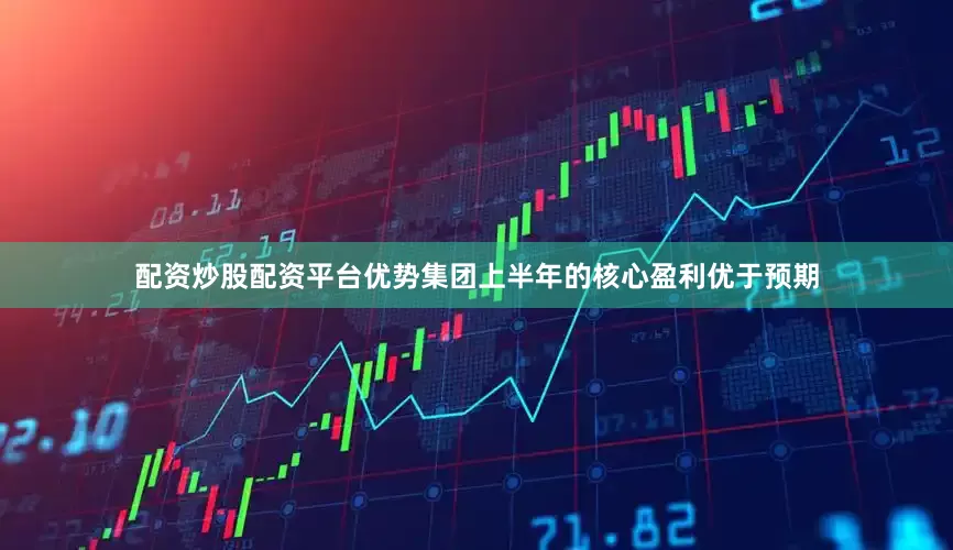 配资炒股配资平台优势集团上半年的核心盈利优于预期